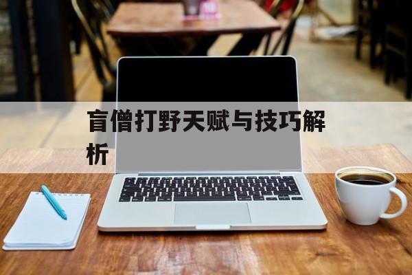 盲僧打野天赋与技巧解析