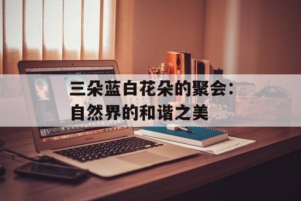 三朵蓝白花朵的聚会：自然界的和谐之美