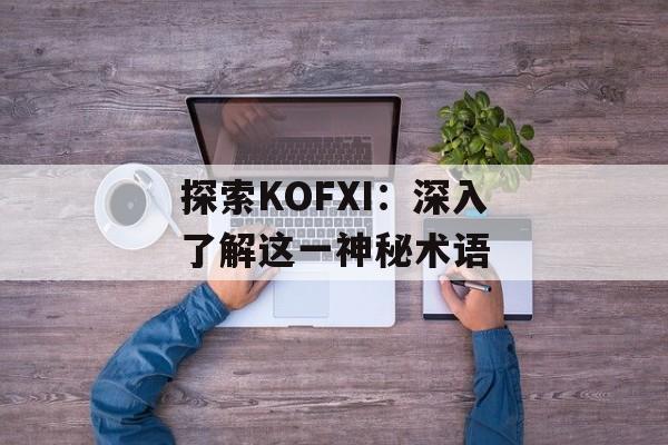 探索KOFXI：深入了解这一神秘术语