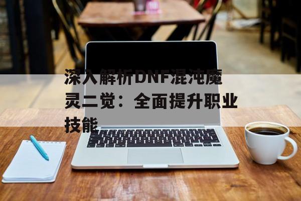 深入解析DNF混沌魔灵二觉：全面提升职业技能