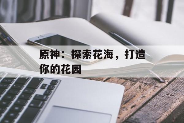 原神：探索花海，打造你的花园