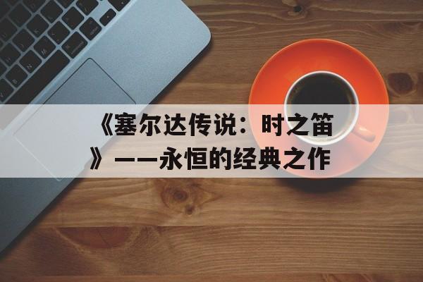 《塞尔达传说：时之笛》——永恒的经典之作