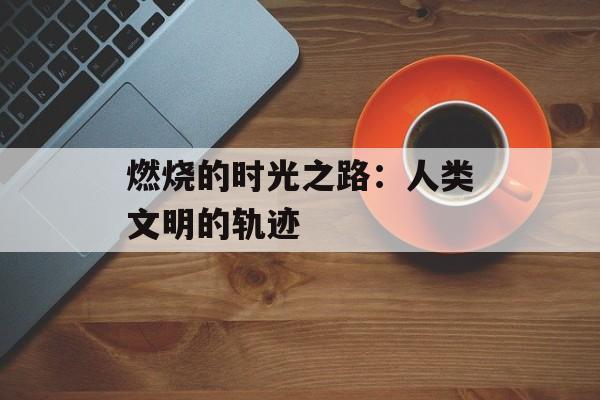 燃烧的时光之路：人类文明的轨迹