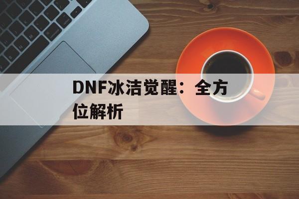 DNF冰洁觉醒：全方位解析