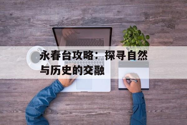 永春台攻略：探寻自然与历史的交融