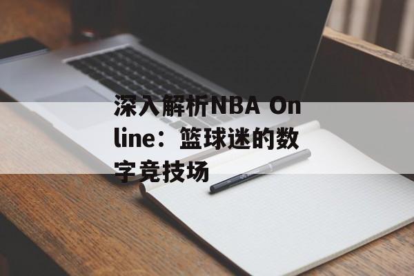 深入解析NBA Online：篮球迷的数字竞技场