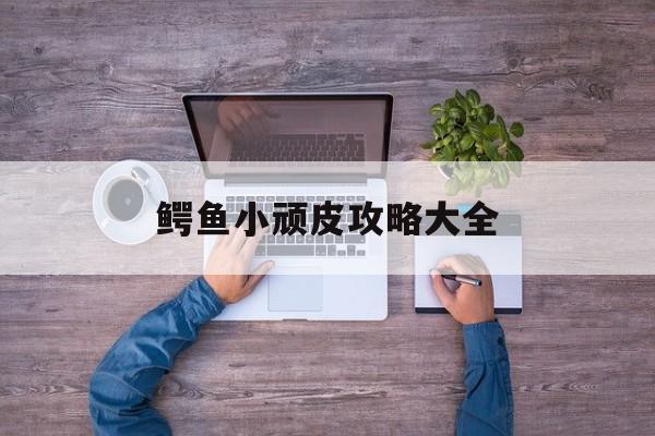鳄鱼小顽皮攻略大全