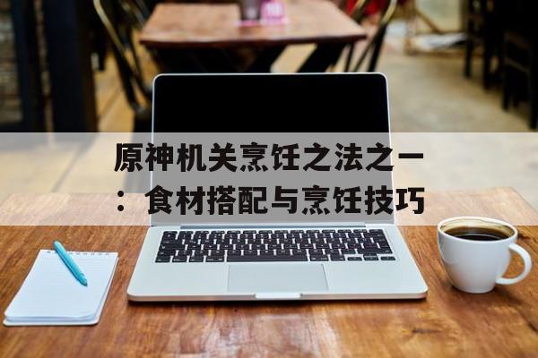 原神机关烹饪之法之一：食材搭配与烹饪技巧