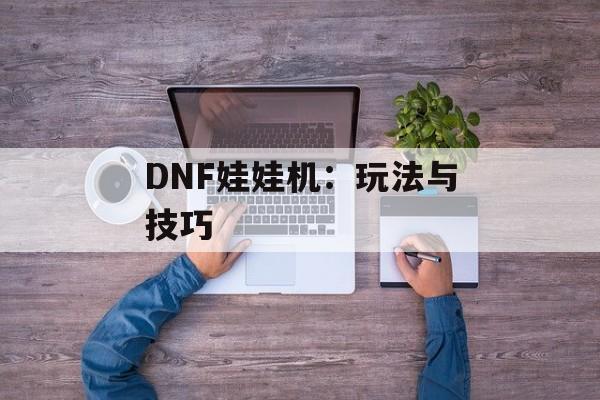 DNF娃娃机：玩法与技巧