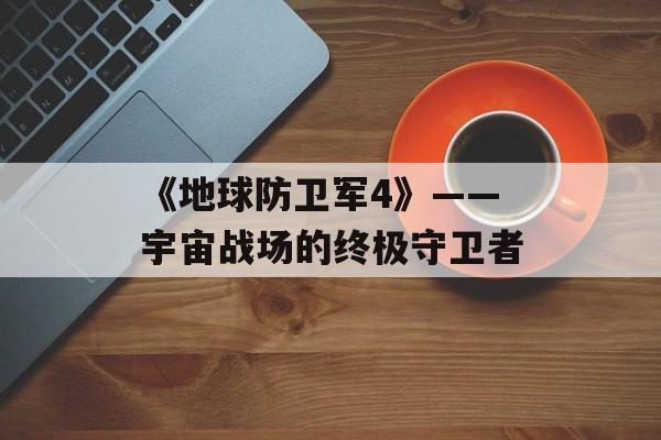 《地球防卫军4》——宇宙战场的终极守卫者