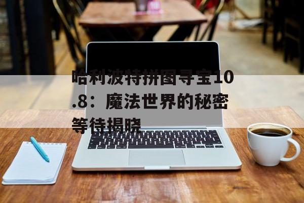 哈利波特拼图寻宝10.8：魔法世界的秘密等待揭晓