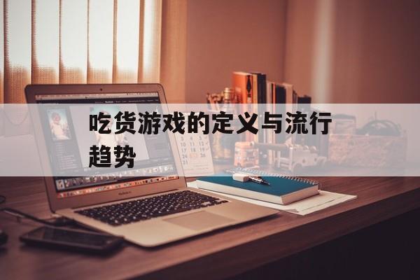 吃货游戏的定义与流行趋势