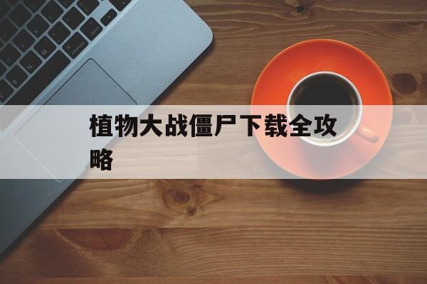 植物大战僵尸下载全攻略