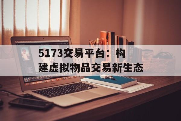 5173交易平台：构建虚拟物品交易新生态