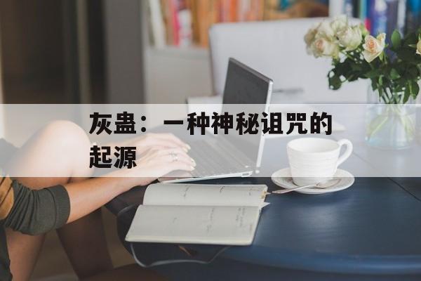 灰蛊：一种神秘诅咒的起源