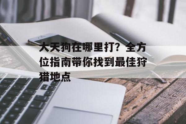 大天狗在哪里打？全方位指南带你找到最佳狩猎地点