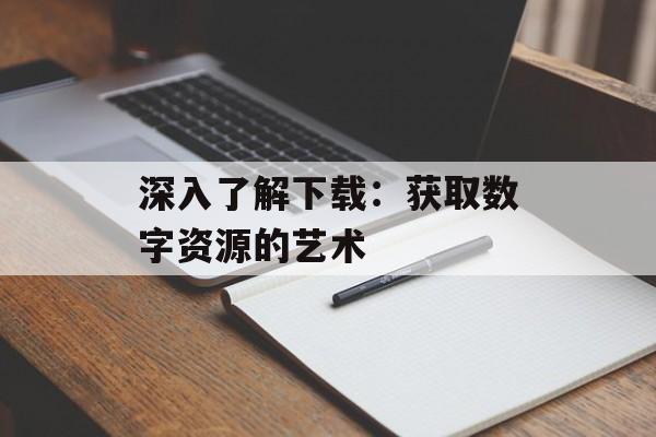 深入了解下载：获取数字资源的艺术