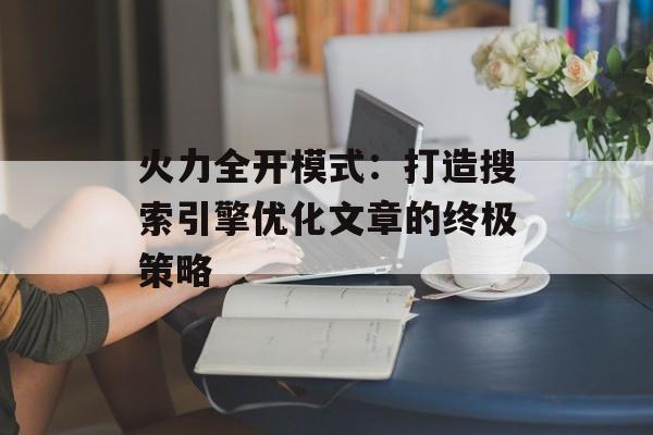 火力全开模式：打造搜索引擎优化文章的终极策略