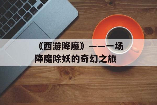 《西游降魔》——一场降魔除妖的奇幻之旅