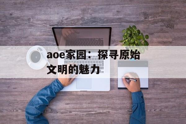 aoe家园：探寻原始文明的魅力