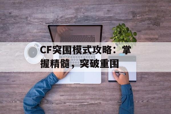 CF突围模式攻略：掌握精髓，突破重围