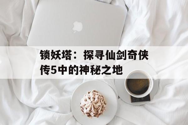 锁妖塔：探寻仙剑奇侠传5中的神秘之地