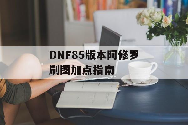 DNF85版本阿修罗刷图加点指南