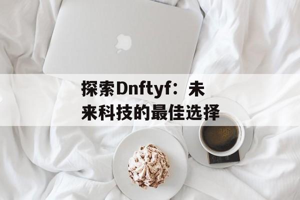 探索Dnftyf：未来科技的最佳选择