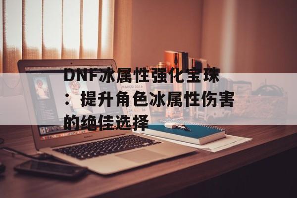 DNF冰属性强化宝珠：提升角色冰属性伤害的绝佳选择