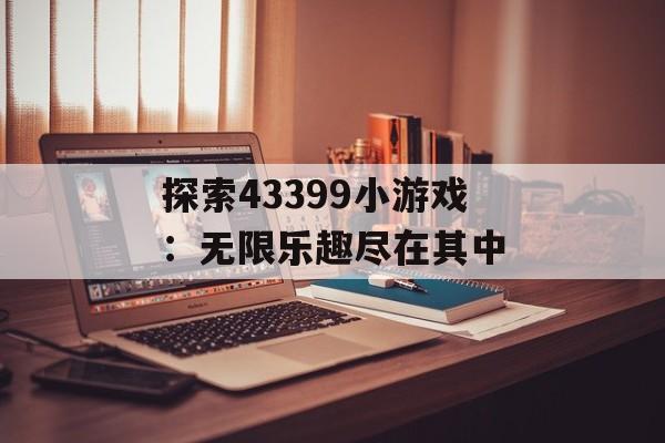 探索43399小游戏：无限乐趣尽在其中