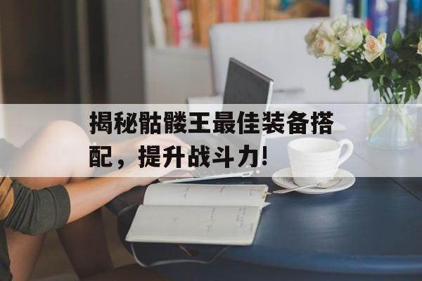 揭秘骷髅王最佳装备搭配，提升战斗力!