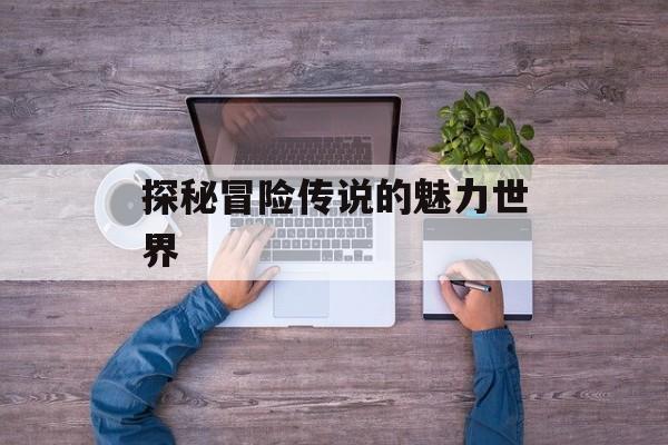 探秘冒险传说的魅力世界