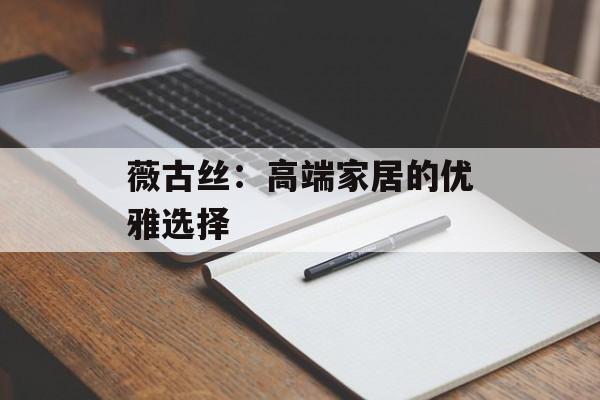 薇古丝：高端家居的优雅选择
