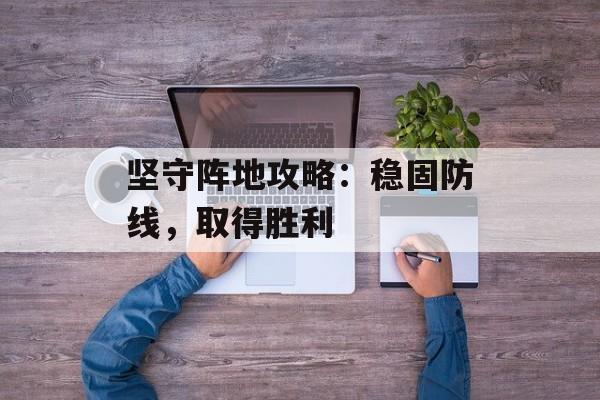 坚守阵地攻略：稳固防线，取得胜利