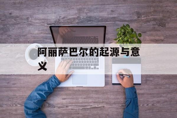 阿丽萨巴尔的起源与意义