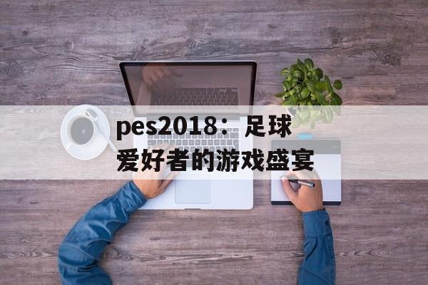 pes2018：足球爱好者的游戏盛宴