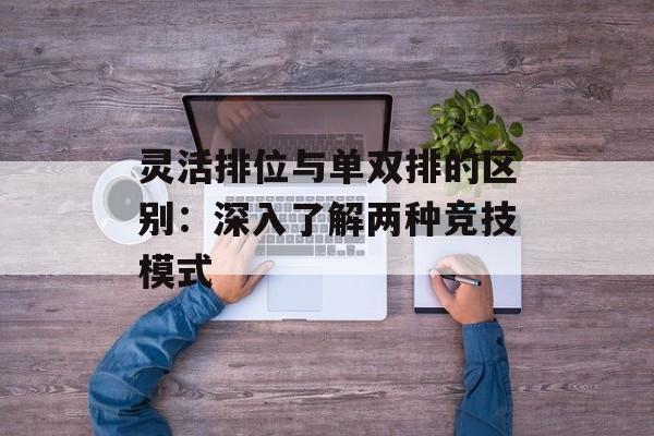 灵活排位与单双排的区别：深入了解两种竞技模式