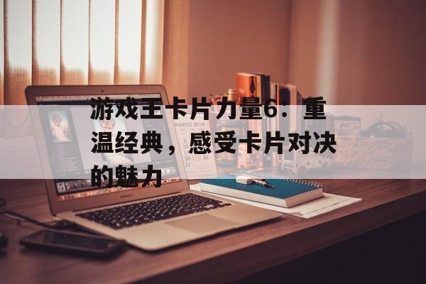 游戏王卡片力量6：重温经典，感受卡片对决的魅力