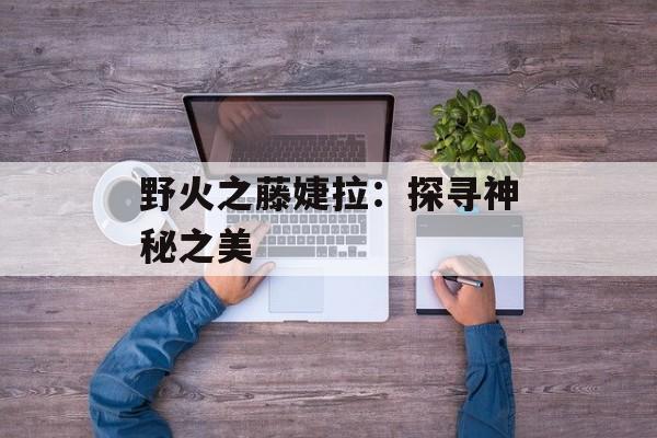 野火之藤婕拉：探寻神秘之美
