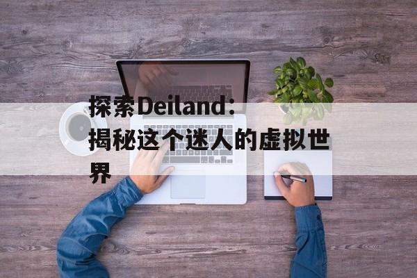 探索Deiland：揭秘这个迷人的虚拟世界