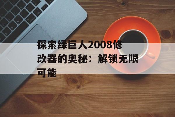 探索绿巨人2008修改器的奥秘：解锁无限可能