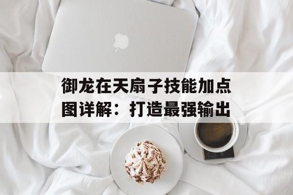 御龙在天扇子技能加点图详解：打造最强输出