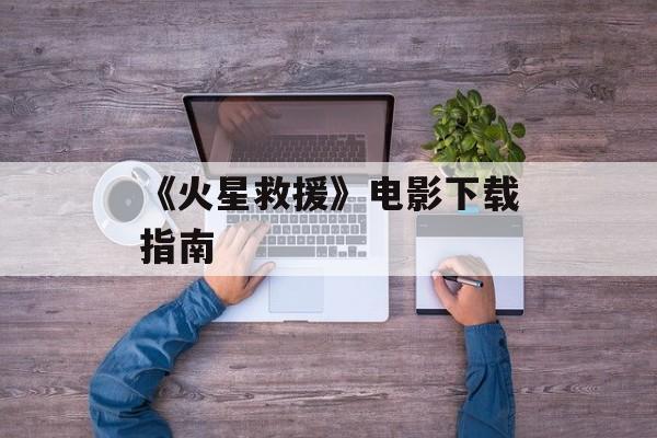 《火星救援》电影下载指南