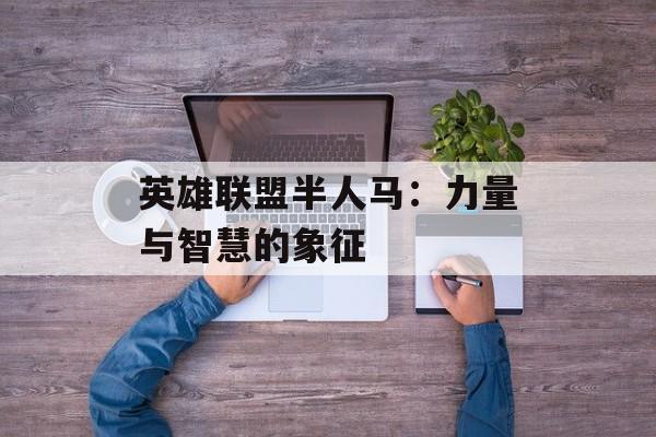 英雄联盟半人马：力量与智慧的象征