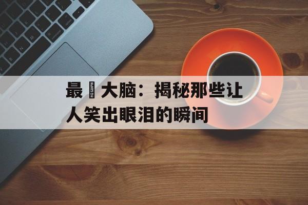 最囧大脑：揭秘那些让人笑出眼泪的瞬间