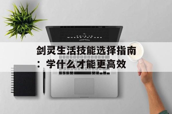 剑灵生活技能选择指南：学什么才能更高效