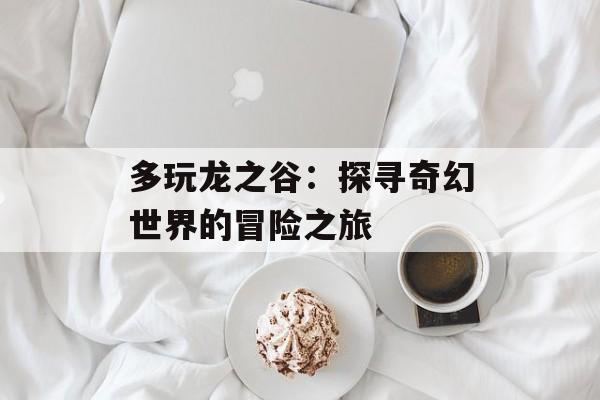 多玩龙之谷：探寻奇幻世界的冒险之旅