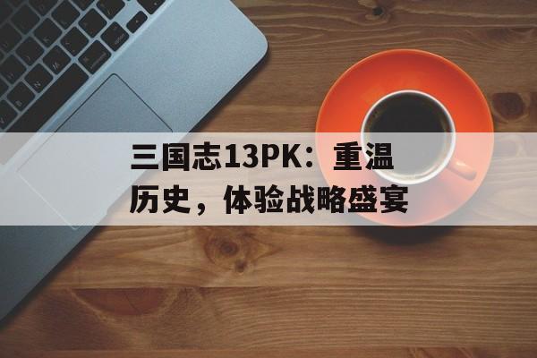 三国志13PK：重温历史，体验战略盛宴