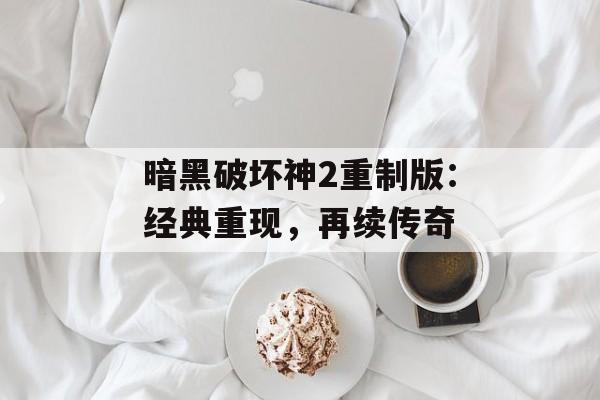 暗黑破坏神2重制版：经典重现，再续传奇