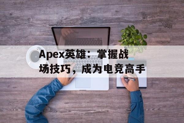 Apex英雄：掌握战场技巧，成为电竞高手